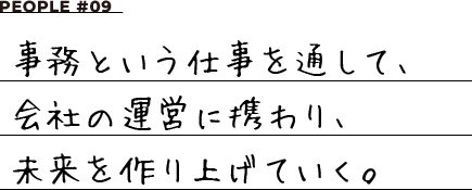 PEOPLE #09 事務という仕事を通して、会社の運営に携わり、未来を作り上げていく。